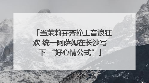 当茉莉芬芳撞上音浪狂欢 统一阿萨姆在长沙写下 “好心情公式”