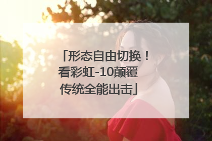 形态自由切换！看彩虹-10颠覆传统全能出击