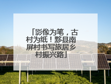 影像为笔，古村为纸！黟县南屏村书写旅居乡村振兴路