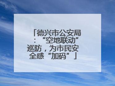 德兴市公安局：“空地联动”巡防，为市民安全感“加码”