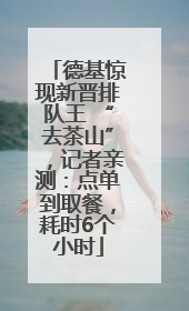 德基惊现新晋排队王 “去茶山”，记者亲测：点单到取餐，耗时6个小时