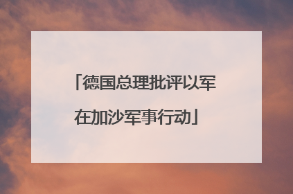 德国总理批评以军在加沙军事行动