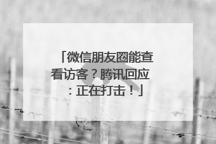 微信朋友圈能查看访客？腾讯回应：正在打击！