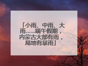 小雨、中雨、大雨……端午假期，内蒙古大部有雨，局地有暴雨