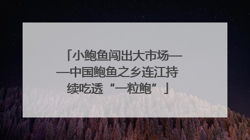 小鲍鱼闯出大市场——中国鲍鱼之乡连江持续吃透“一粒鲍”