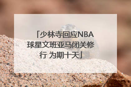 少林寺回应NBA球星文班亚马闭关修行 为期十天