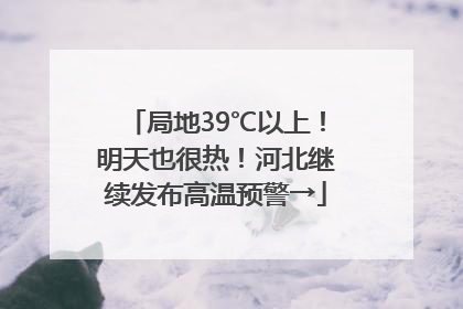 局地39℃以上！明天也很热！河北继续发布高温预警→