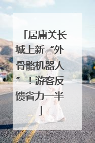 居庸关长城上新“外骨骼机器人”！游客反馈省力一半