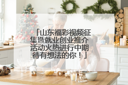 山东福彩视频征集暨就业创业推介活动火热进行中期待有想法的你！