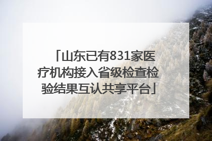 山东已有831家医疗机构接入省级检查检验结果互认共享平台