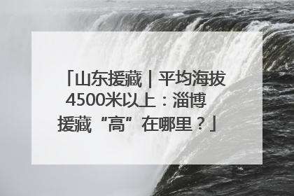 山东援藏｜平均海拔4500米以上：淄博援藏“高”在哪里？