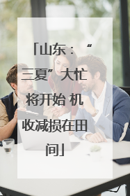 山东：“三夏”大忙将开始 机收减损在田间