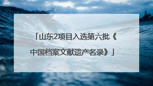 山东2项目入选第六批《中国档案文献遗产名录》
