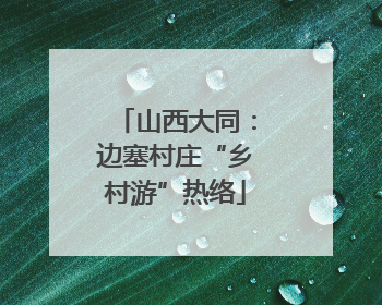 山西大同:边塞村庄“乡村游”热络