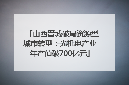 山西晋城破局资源型城市转型：光机电产业年产值破700亿元