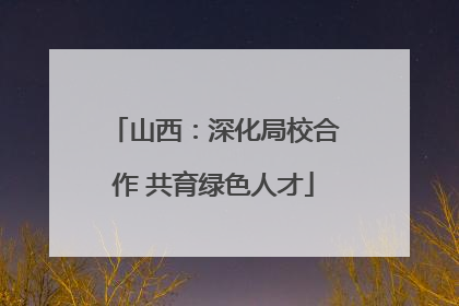 山西：深化局校合作 共育绿色人才