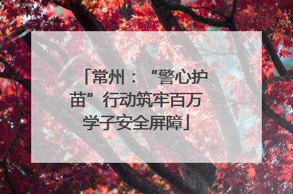 常州：“警心护苗”行动筑牢百万学子安全屏障