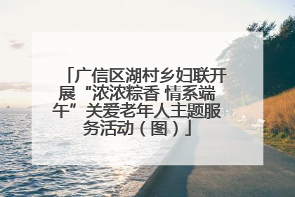 广信区湖村乡妇联开展“浓浓粽香 情系端午”关爱老年人主题服务活动（图）