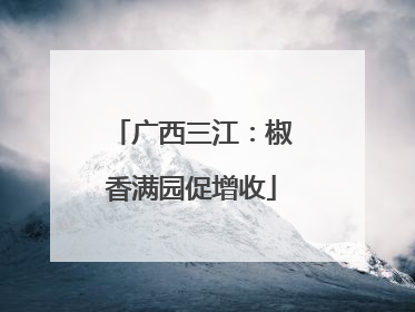 广西三江：椒香满园促增收