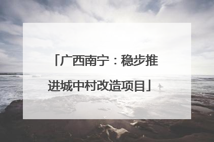 广西南宁：稳步推进城中村改造项目