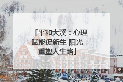 平和大溪：心理赋能促新生 阳光重塑人生路