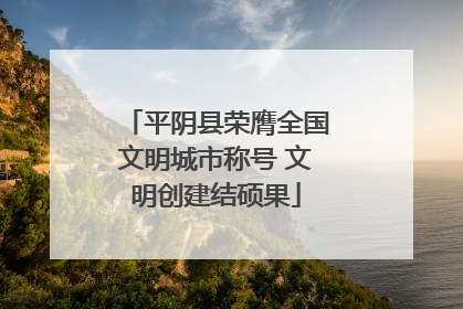平阴县荣膺全国文明城市称号 文明创建结硕果