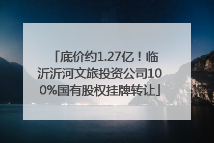 底价约1.27亿！临沂沂河文旅投资公司100%国有股权挂牌转让