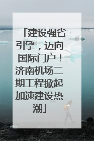 建设强省引擎，迈向国际门户！济南机场二期工程掀起加速建设热潮