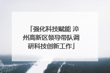 强化科技赋能 漳州高新区领导带队调研科技创新工作