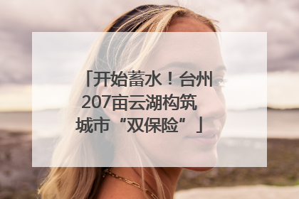 开始蓄水！台州207亩云湖构筑城市“双保险”