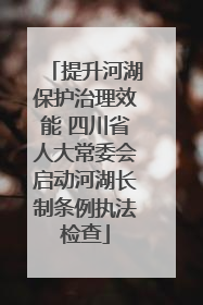 提升河湖保护治理效能 四川省人大常委会启动河湖长制条例执法检查