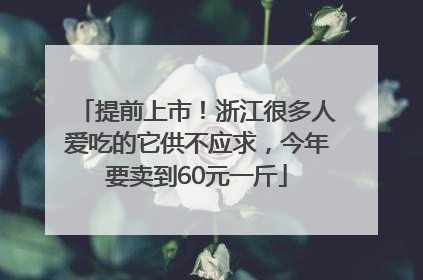 提前上市！浙江很多人爱吃的它供不应求，今年要卖到60元一斤