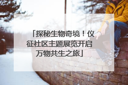 探秘生物奇境！仪征社区主题展览开启万物共生之旅
