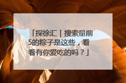 探徐汇｜搜索量前5的粽子是这些，看看有你爱吃的吗？