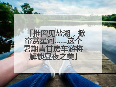 推窗见盐湖，掀帘赏星河……这个暑期青甘房车游将解锁昼夜之美