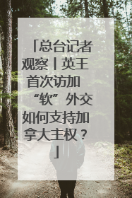 总台记者观察丨英王首次访加 “软”外交如何支持加拿大主权？