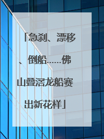 急刹、漂移、倒船……佛山叠滘龙船赛出新花样