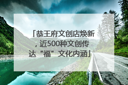 恭王府文创店焕新，近500种文创传达“福”文化内涵