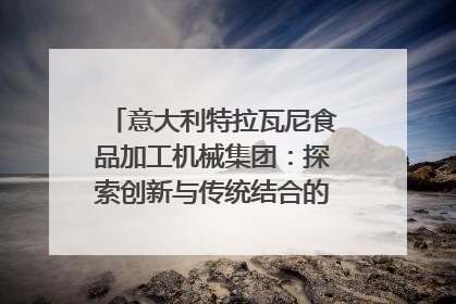 意大利特拉瓦尼食品加工机械集团：探索创新与传统结合的可能性｜西望四川
