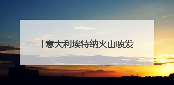 意大利埃特纳火山喷发 火山灰柱高达5千米