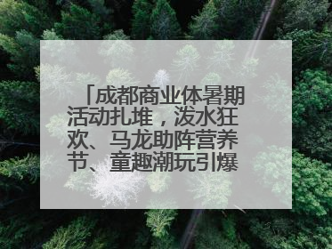 成都商业体暑期活动扎堆，泼水狂欢、马龙助阵营养节、童趣潮玩引爆消费新场景