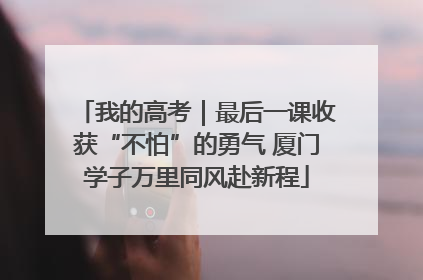 我的高考｜最后一课收获“不怕”的勇气 厦门学子万里同风赴新程