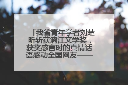 我省青年学者刘楚昕斩获漓江文学奖，获奖感言时的真情话语感动全国网友——如果有一天我的书获奖了，我一定要把我们的故事说出来