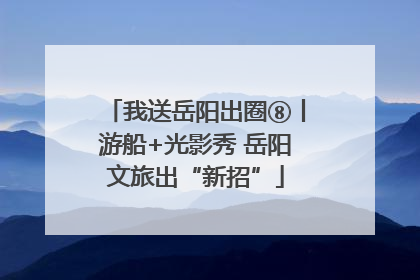 我送岳阳出圈⑧丨游船+光影秀 岳阳文旅出“新招”