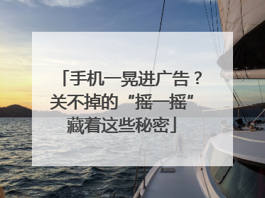 手机一晃进广告？关不掉的“摇一摇”藏着这些秘密