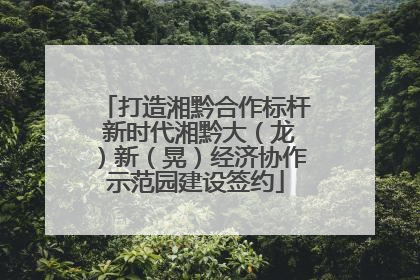 打造湘黔合作标杆 新时代湘黔大（龙）新（晃）经济协作示范园建设签约
