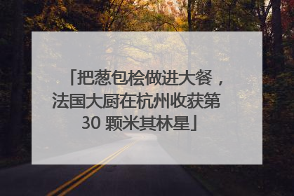把葱包桧做进大餐，法国大厨在杭州收获第 30 颗米其林星