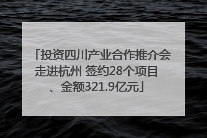 投资四川产业合作推介会走进杭州 签约28个项目、金额321.9亿元