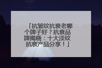 抗皱纹抗衰老哪个牌子好？抗衰品牌揭晓：十大淡纹抗衰产品分享！