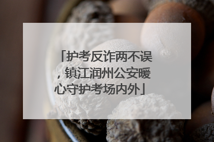 护考反诈两不误，镇江润州公安暖心守护考场内外